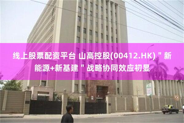 线上股票配资平台 山高控股(00412.HK)＂新能源+新基建＂战略协同效应初显