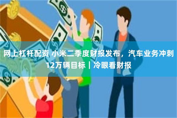 网上杠杆配资 小米二季度财报发布，汽车业务冲刺12万辆目标｜冷眼看财报