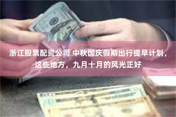 浙江股票配资公司 中秋国庆假期出行提早计划，这些地方，九月十月的风光正好