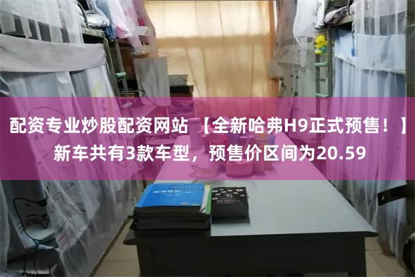 配资专业炒股配资网站 【全新哈弗H9正式预售！】 新车共有3款车型，预售价区间为20.59