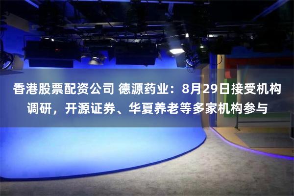 香港股票配资公司 德源药业：8月29日接受机构调研，开源证券、华夏养老等多家机构参与