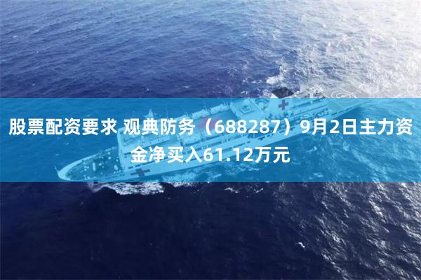 股票配资要求 观典防务（688287）9月2日主力资金净买入61.12万元