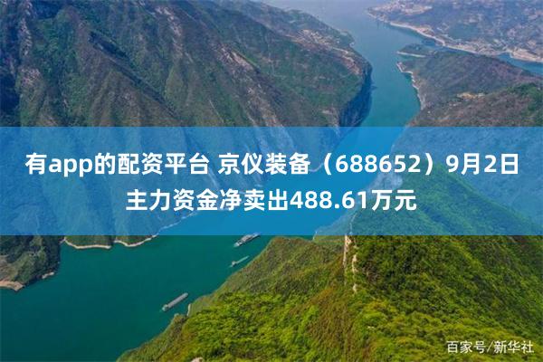 有app的配资平台 京仪装备（688652）9月2日主力资金净卖出488.61万元