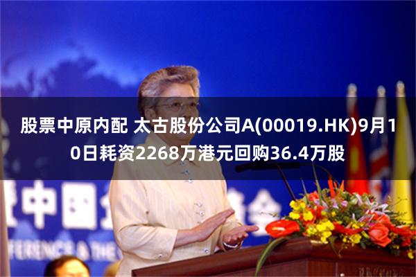 股票中原内配 太古股份公司A(00019.HK)9月10日耗资2268万港元回购36.4万股