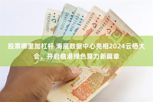 股票哪里加杠杆 海底数据中心亮相2024云栖大会，开启临港绿色算力新篇章