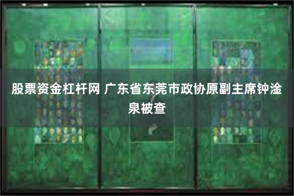 股票资金杠杆网 广东省东莞市政协原副主席钟淦泉被查