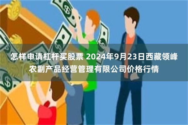 怎样申请杠杆买股票 2024年9月23日西藏领峰农副产品经营管理有限公司价格行情