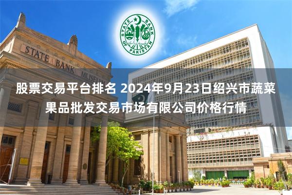 股票交易平台排名 2024年9月23日绍兴市蔬菜果品批发交易市场有限公司价格行情