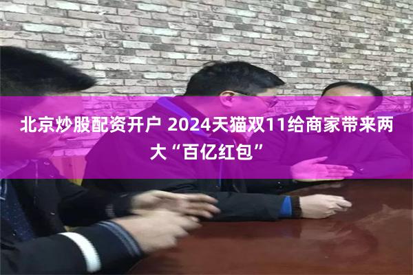 北京炒股配资开户 2024天猫双11给商家带来两大“百亿红包”