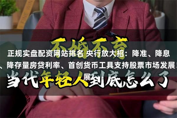 正规实盘配资网站排名 央行放大招：降准、降息、降存量房贷利率、首创货币工具支持股票市场发展！