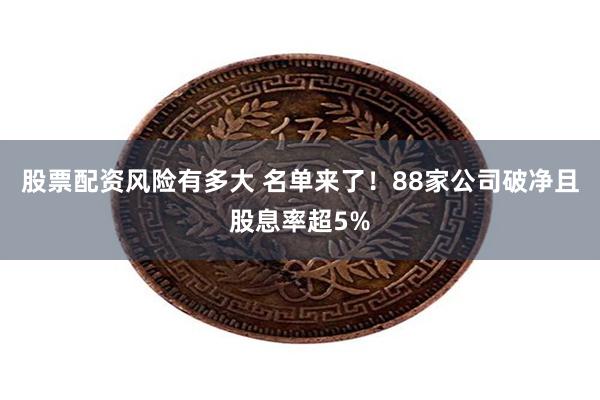 股票配资风险有多大 名单来了！88家公司破净且股息率超5%