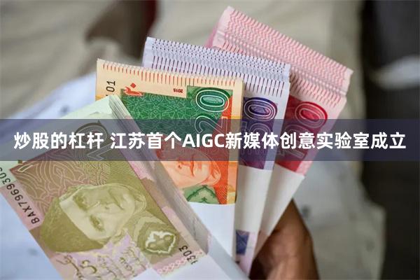 炒股的杠杆 江苏首个AIGC新媒体创意实验室成立