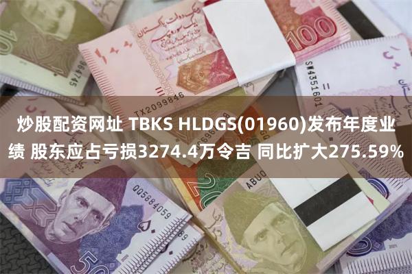 炒股配资网址 TBKS HLDGS(01960)发布年度业绩 股东应占亏损3274.4万令吉 同比扩大275.59%