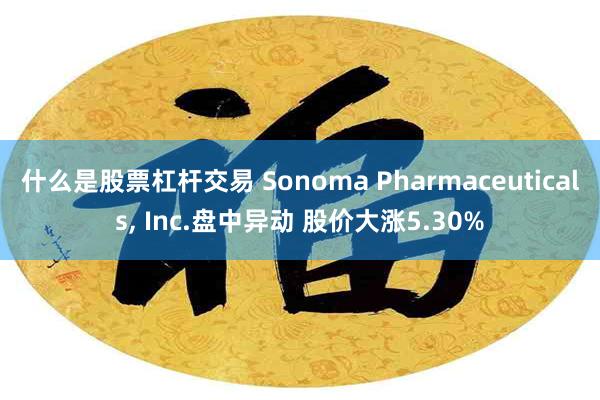 什么是股票杠杆交易 Sonoma Pharmaceuticals, Inc.盘中异动 股价大涨5.30%