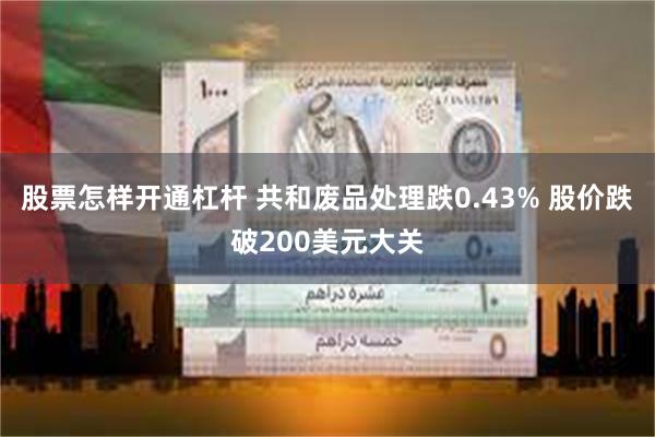 股票怎样开通杠杆 共和废品处理跌0.43% 股价跌破200美元大关