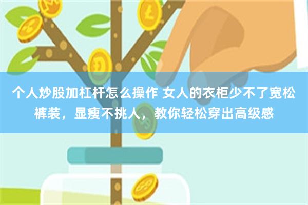 个人炒股加杠杆怎么操作 女人的衣柜少不了宽松裤装，显瘦不挑人，教你轻松穿出高级感