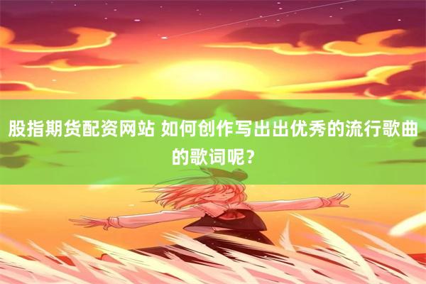 股指期货配资网站 如何创作写出出优秀的流行歌曲的歌词呢？