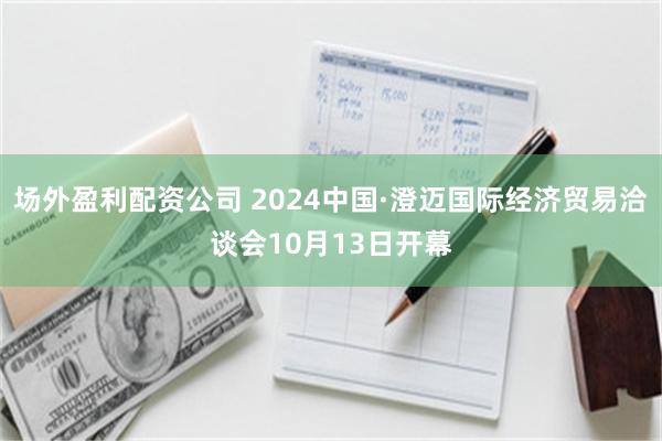 场外盈利配资公司 2024中国·澄迈国际经济贸易洽谈会10月13日开幕