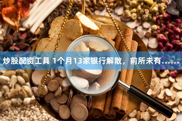 炒股配资工具 1个月13家银行解散，前所未有……