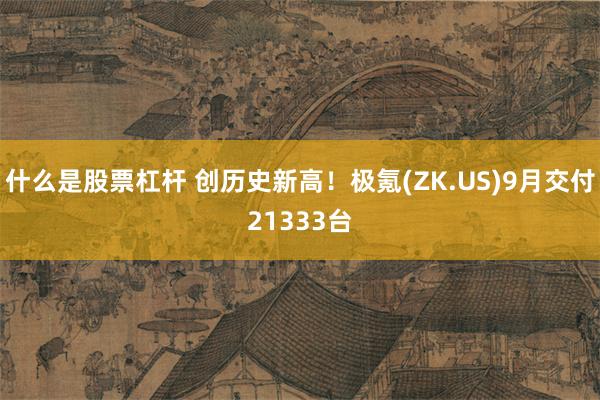 什么是股票杠杆 创历史新高！极氪(ZK.US)9月交付21333台