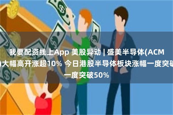 我要配资线上App 美股异动 | 盛美半导体(ACMR.US)大幅高开涨超10% 今日港股半导体板块涨幅一度突破50%