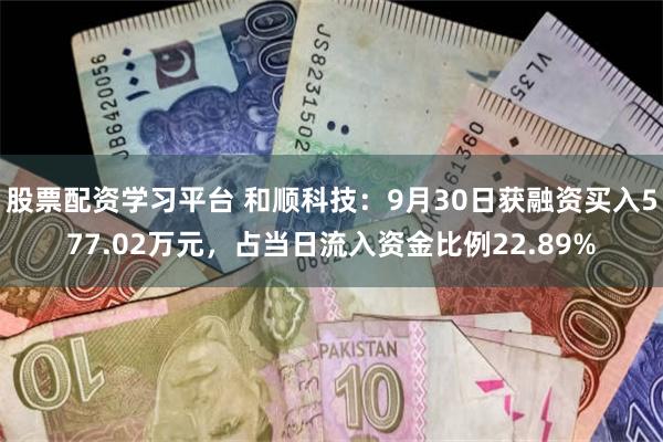 股票配资学习平台 和顺科技：9月30日获融资买入577.02万元，占当日流入资金比例22.89%