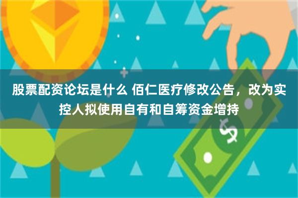 股票配资论坛是什么 佰仁医疗修改公告，改为实控人拟使用自有和自筹资金增持