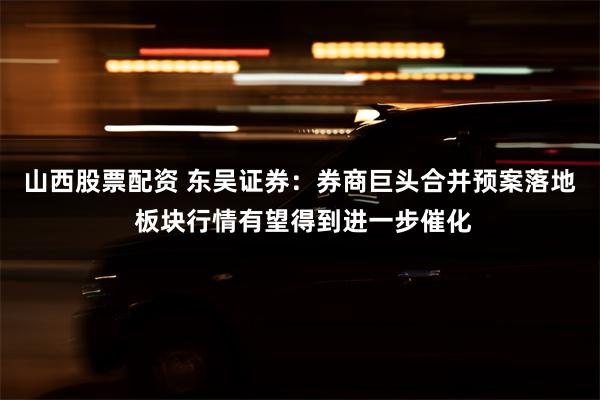 山西股票配资 东吴证券：券商巨头合并预案落地 板块行情有望得到进一步催化