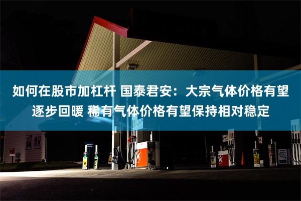 如何在股市加杠杆 国泰君安：大宗气体价格有望逐步回暖 稀有气体价格有望保持相对稳定