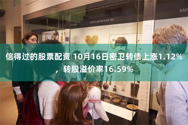 信得过的股票配资 10月16日密卫转债上涨1.12%，转股溢价率16.59%