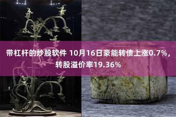 带杠杆的炒股软件 10月16日豪能转债上涨0.7%，转股溢价率19.36%