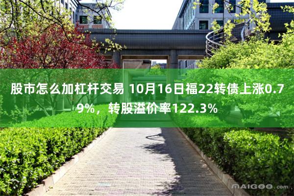 股市怎么加杠杆交易 10月16日福22转债上涨0.79%，转股溢价率122.3%