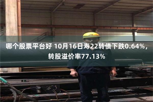 哪个股票平台好 10月16日寿22转债下跌0.64%，转股溢价率77.13%