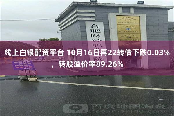 线上白银配资平台 10月16日再22转债下跌0.03%，转股溢价率89.26%