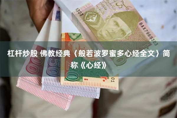 杠杆炒股 佛教经典〈般若波罗蜜多心经全文〉简称《心经》