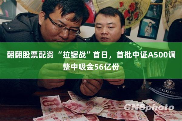 翻翻股票配资 “拉锯战”首日，首批中证A500调整中吸金56亿份