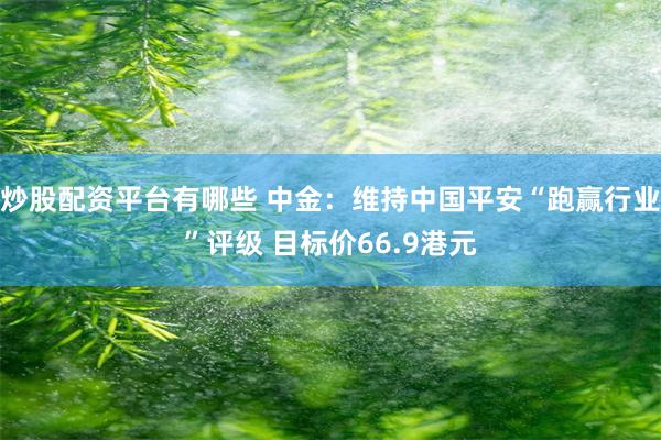 炒股配资平台有哪些 中金：维持中国平安“跑赢行业”评级 目标价66.9港元