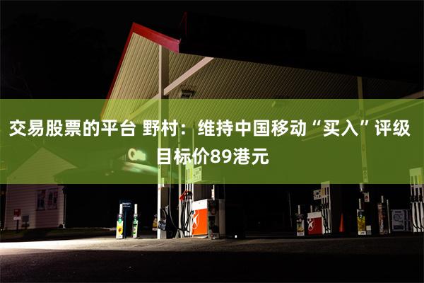 交易股票的平台 野村：维持中国移动“买入”评级 目标价89港元