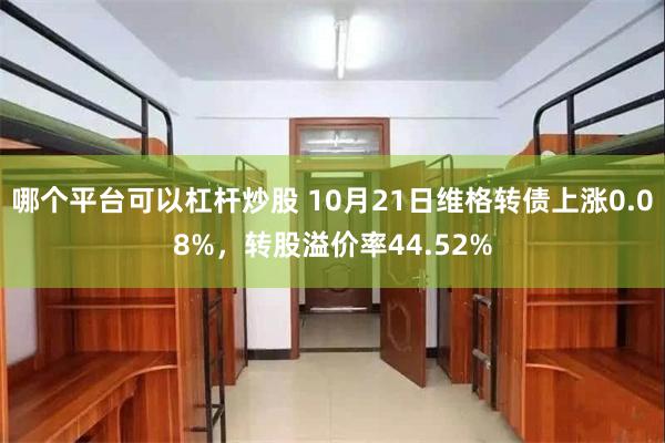 哪个平台可以杠杆炒股 10月21日维格转债上涨0.08%，转股溢价率44.52%