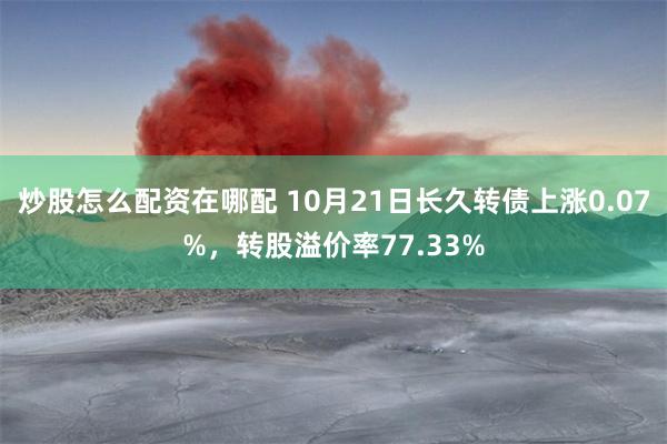 炒股怎么配资在哪配 10月21日长久转债上涨0.07%，转股溢价率77.33%