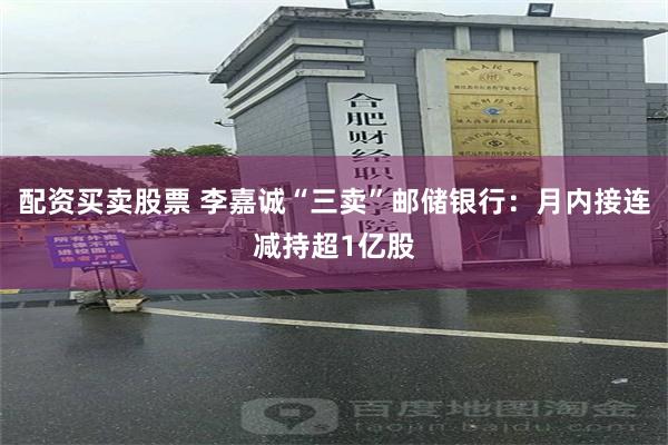 配资买卖股票 李嘉诚“三卖”邮储银行：月内接连减持超1亿股