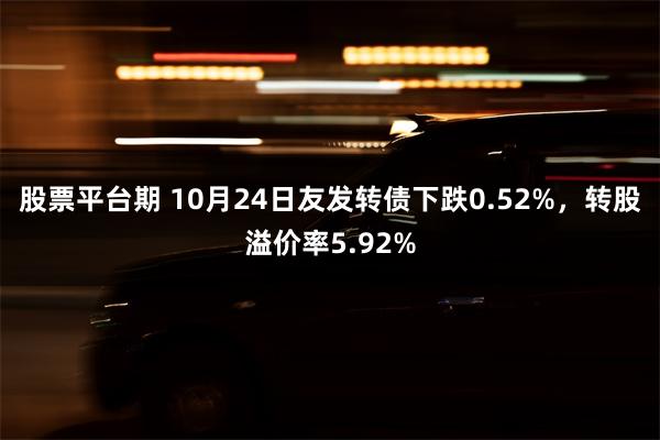 股票平台期 10月24日友发转债下跌0.52%，转股溢价率5.92%