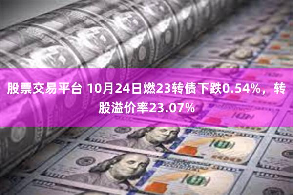 股票交易平台 10月24日燃23转债下跌0.54%，转股溢价率23.07%