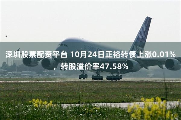 深圳股票配资平台 10月24日正裕转债上涨0.01%，转股溢价率47.58%