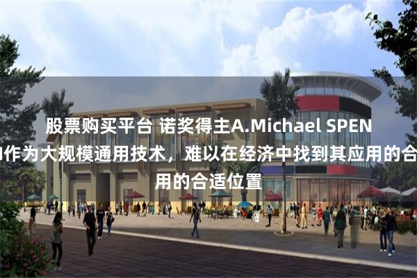 股票购买平台 诺奖得主A.Michael SPENCE：AI作为大规模通用技术，难以在经济中找到其应用的合适位置