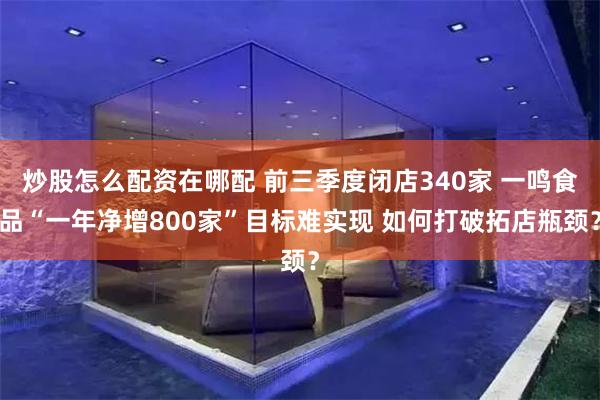 炒股怎么配资在哪配 前三季度闭店340家 一鸣食品“一年净增800家”目标难实现 如何打破拓店瓶颈？