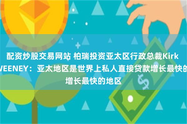 配资炒股交易网站 柏瑞投资亚太区行政总裁Kirk C. SWEENEY：亚太地区是世界上私人直接贷款增长最快的地区