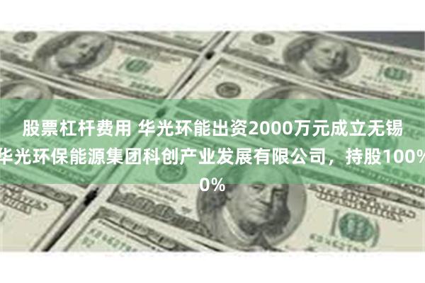 股票杠杆费用 华光环能出资2000万元成立无锡华光环保能源集团科创产业发展有限公司，持股100%