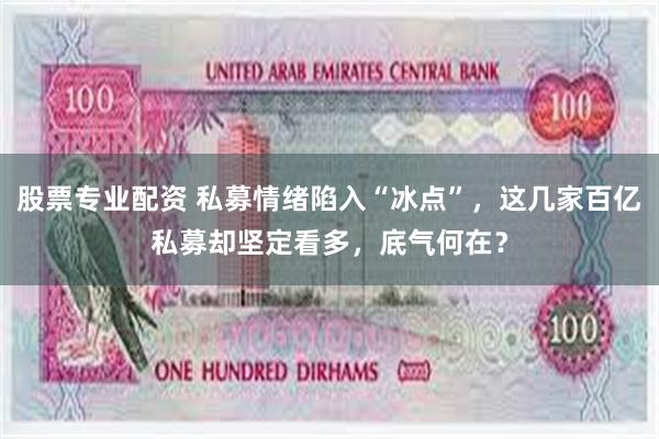 股票专业配资 私募情绪陷入“冰点”，这几家百亿私募却坚定看多，底气何在？