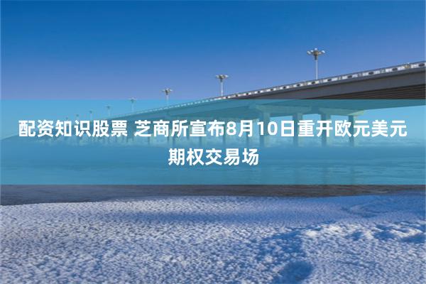 配资知识股票 芝商所宣布8月10日重开欧元美元期权交易场